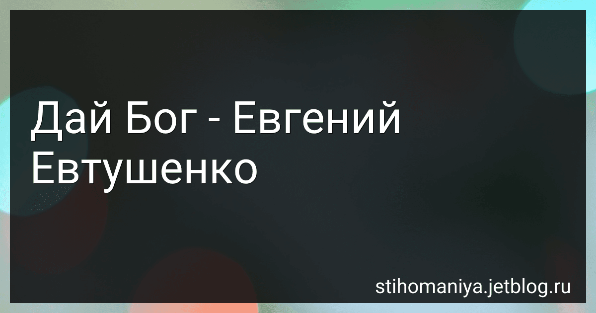 Дай Бог - Евгений Евтушенко preview