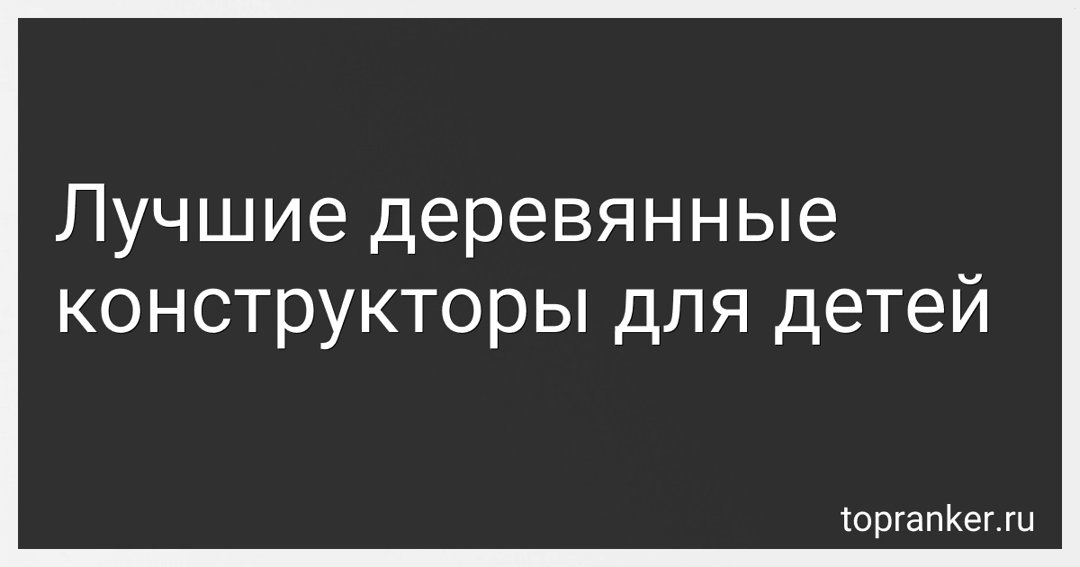 Лучшие деревянные конструкторы для детей preview