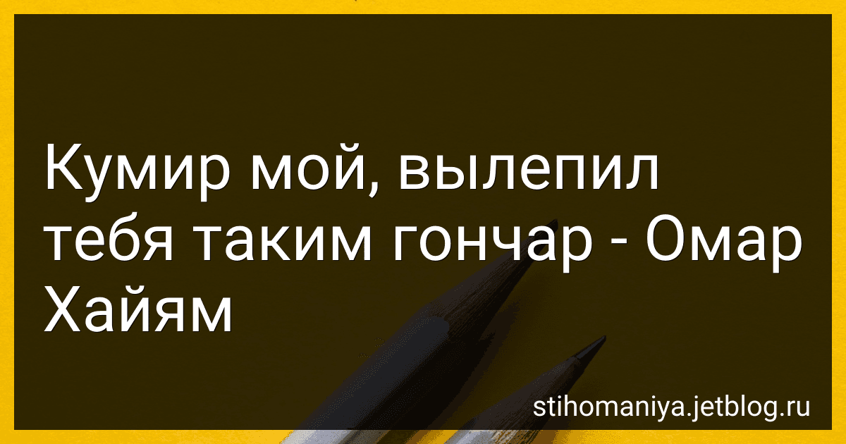 Кумир мой, вылепил тебя таким гончар - Омар Хайям preview