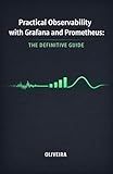 Practical Observability with Grafana and Prometheus: The Definitive Guide: From Zero to Dashboard: How to monitor applications, build smart alerts, and ... (Modern Cloud & DevOps Engineering Book 5)