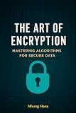 The Art of Encryption: Mastering Algorithms for Secure Data