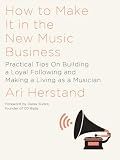 How To Make It in the New Music Business: Practical Tips on Building a Loyal Following and Making a Living as a Musician