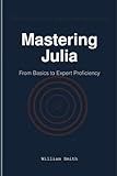 Mastering Julia: From Basics to Expert Proficiency
