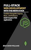 Full-Stack Web Development with the MERN Stack: Combine MongoDB, Express, React, and Node.js to Build Complete Web Applications (The Modern Developer Series)