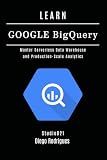 LEARN GOOGLE BIGQUERY: Master Serverless Data Warehouse and Production-Scale Analytics