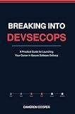 Breaking into DevSecOps: A Practical Guide for Launching Your Career in Secure Software Delivery