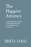 The Happier Attorney: A Comprehensive Guide to Charging Flat Fees for Legal Services