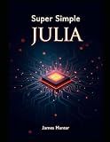 Super Simple Julia: Beginner to Pro: The Comprehensive Guide to Data Science and Computing