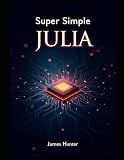 Super Simple Julia: Beginner to Pro: The Comprehensive Guide to Data Science and Computing