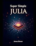 Super Simple Julia: Beginner to Pro: The Comprehensive Guide to Data Science and Computing