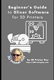 Beginner's Guide to Slicing Software for 3D Printer: Converting your 3D CAD models into something you can Print (Beginner's Tutorials to 3D Printing)