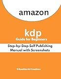 Amazon KDP Guide for Beginners : Step-by-Step Self Publishing Manual with Screenshots: Create, Format & Publish Your First Book on Kindle Direct Publishing