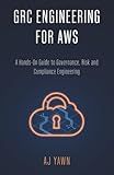 GRC ENGINEERING FOR AWS: A Hands-On Guide to Governance, Risk and Compliance Engineering