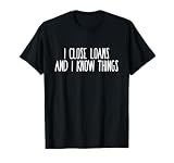 I CLOSE LOANS & I KNOW THINGS Mortgage Loan Officer T-Shirt