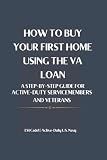 HOW TO BUY YOUR FIRST HOME USING THE VA LOAN: A Step-by-Step Guide for Active-Duty Service Members and Veterans
