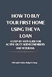 HOW TO BUY YOUR FIRST HOME USING THE VA LOAN: A Step-by-Step Guide for Active-Duty Service Members and Veterans