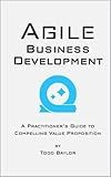 Agile Business Development: A practitioner's guide to compelling value proposition