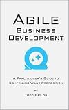 Agile Business Development: A practitioner's guide to compelling value proposition