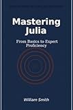 Mastering Julia: From Basics to Expert Proficiency