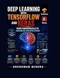 Deep Learning with TensorFlow and Keras: From Fundamentals to Advanced Architectures: Master Neural Networks, CNNs, RNNs, GANs & Transfer Learning with Real Projects