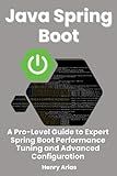 Java Spring Boot: A Pro-Level Guide to Expert Spring Boot Performance Tuning and Advanced Configuration
