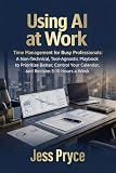 Using AI at Work: Time Management for Busy Professionals: A Non-Technical, Tool-Agnostic Playbook to Prioritize Better, Control Your Calendar, and ... Week (Leadership Coaching by Jess Pryce 9)
