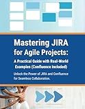 Mastering JIRA for Agile Projects: A Practical Guide with Real-World Examples (Confluence Included): Unlock the Power of JIRA and Confluence for Seamless Collaboration