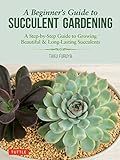 A Beginner's Guide to Succulent Gardening: A Step-by-Step Guide to Growing Beautiful & Long-Lasting Succulents