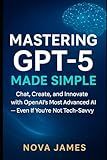 Mastering GPT-5 Made Simple: Chat, Create, and Innovate with OpenAI’s Most Advanced AI — Even If You’re Not Tech-Savvy (Ai Tools (Software Update))