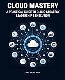 Cloud Mastery: A Practical Guide to Cloud Strategy, Leadership & Execution