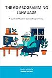 THE GO PROGRAMMING LANGUAGE: A Guide to Modern Golang Programming (Sylvanity Essential Dev Book Series)