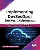 Implementing DevSecOps with Docker and Kubernetes: An Experiential Guide to Operate in the DevOps Environment for Securing and Monitoring Container Applications (English Edition)