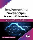 Implementing DevSecOps with Docker and Kubernetes: An Experiential Guide to Operate in the DevOps Environment for Securing and Monitoring Container Applications (English Edition)