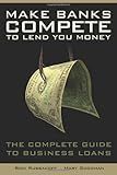 Make Banks Compete To Lend You Money: The Complete Guide to Business Loans