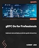 gRPC Go for Professionals: Implement, test, and deploy production-grade microservices