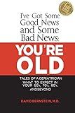 I've Got Some Good News and Some Bad News: YOU'RE OLD: Tales of a Geriatrician, What to expect in your 60's, 70's, 80's, and Beyond