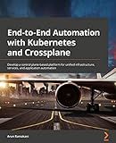 End-to-End Automation with Kubernetes and Crossplane: Develop a control plane-based platform for unified infrastructure, services, and application automation