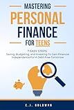 Mastering Personal Finance for Teens: 7 Easy Steps to Saving, Budgeting, and Investing To Gain Financial Independence for a Debt-Free Tomorrow