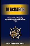 BlackArch Linux: Mastering Cybersecurity and Ethical Hacking Tools