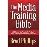 The Media Training Bible: 101 Things You Absolutely, Positively Need To Know Before Your Next Interview