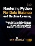 Mastering Python for Data Science and Machine Learning: Unlock the Power of Algorithms and Models with Python’s Simplicity, Libraries, and Frameworks for Beginners in Faster Data Analysis
