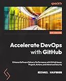 Accelerate DevOps with GitHub: Enhance software delivery performance with GitHub Issues, Projects, Actions, and Advanced Security