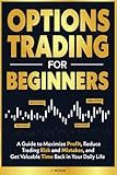 Options Trading for Beginners: A Guide to Maximize Profits, Reduce Trading Risk and Mistakes, and Get Valuable Time Back in Your Daily Life