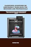 FLASHFORGE ADVENTURER 5M USER-FRIENDLY GUIDE BOOK FOR BEGINNERS AND PROFESSIONALS: SETUP, Slicer Secrets, and Troubleshooting for Flawless Flashforge ... Prints (Computer and Technology Guide Books)