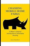 Crashing Mobile Home Parks: A Rhino's Satirical Introduction to Affordable Housing (Rhino Communities: The Definitive Series on Affordable Housing (Mobile Home Parks))