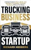 Trucking Business Startup: A Simple Guide to Start, Build, and Manage a Profitable Trucking Company Without The Stress (Business Blueprint)