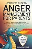 Complete Guide to Anger Management for Parents: Practical Tools to Improve Family Dynamics, Transform Chaos to Calm, Break Generational Cycles of Anger, and Manage Your Triggers Effectively