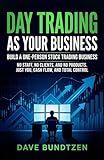 Day Trading as Your Business: Build a One-Person Stock Trading Business No Staff, No Clients, and No Products. Just You, Cash Flow, and Total Control