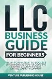 LLC Business Guide For Beginners: From Formation to Success. Straightforward Steps For Launching, Growing & Maintaining Your Limited Liability Company