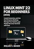 Linux Mint 22 for Beginners (2025): Install, Customize, and Use the Cinnamon Desktop, Manage Your System, and Master the Linux Terminal with Ease